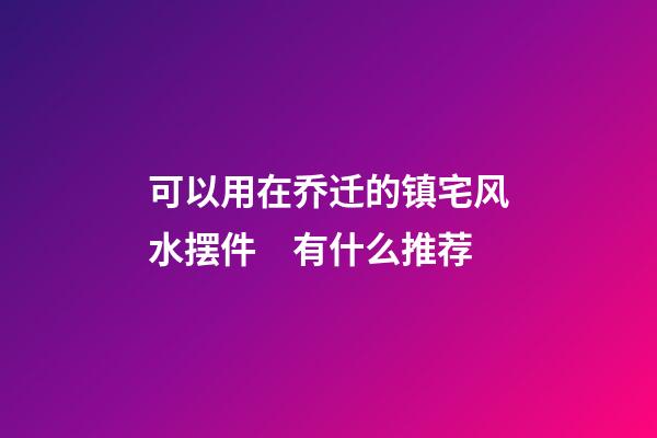 可以用在乔迁的镇宅风水摆件　有什么推荐